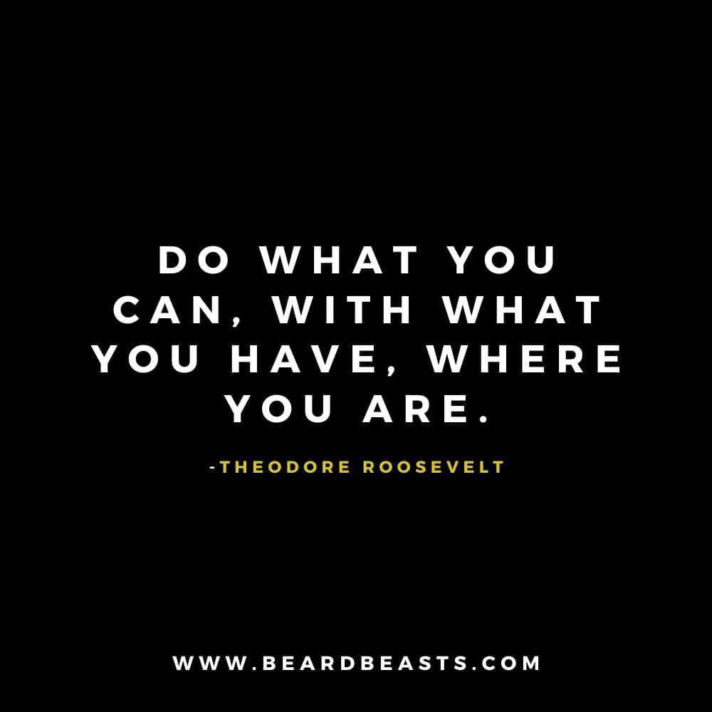 The image displays a motivating quote from Theodore Roosevelt on a black background. The text, in bold white font, reads: "Do what you can, with what you have, where you are." Below the quote, Theodore Roosevelt's name is written in smaller yellow font. At the bottom, the website "www.beardbeasts.com" is displayed in white text. This design emphasizes a practical man to man quote about taking action with the resources at hand.
