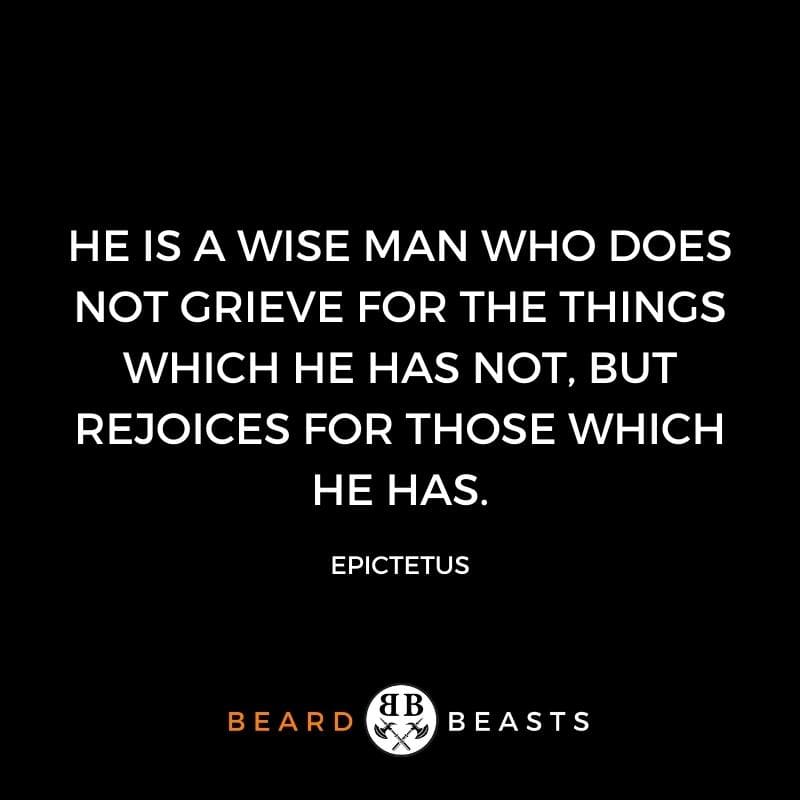 a real man quote that suggests He is a wise man who does not grieve for the things which he has not, but rejoices for those which he has.